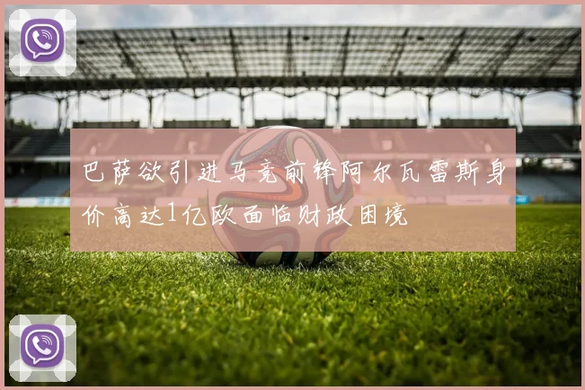 巴萨欲引进马竞前锋阿尔瓦雷斯身价高达1亿欧面临财政困境