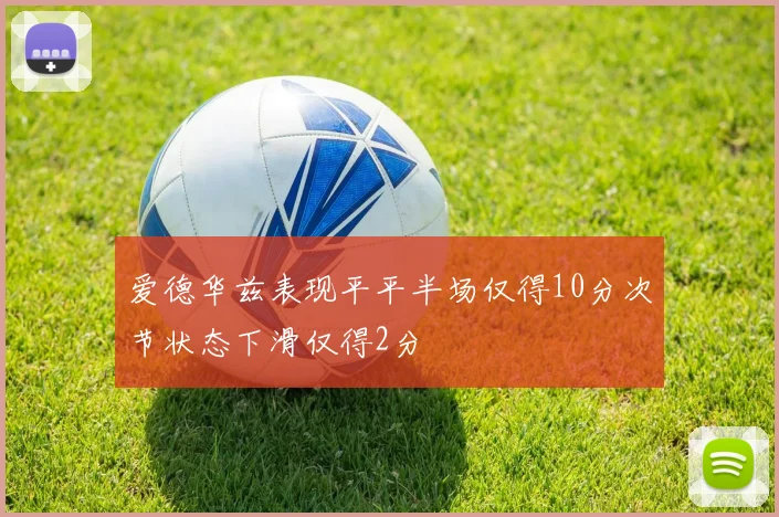 爱德华兹表现平平半场仅得10分次节状态下滑仅得2分