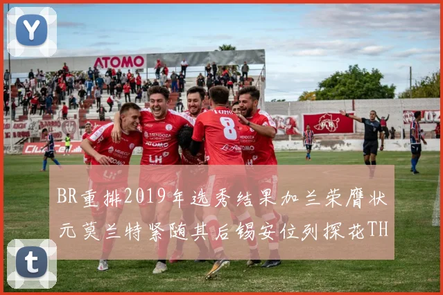 BR重排2019年选秀结果加兰荣膺状元莫兰特紧随其后锡安位列探花THT第30位