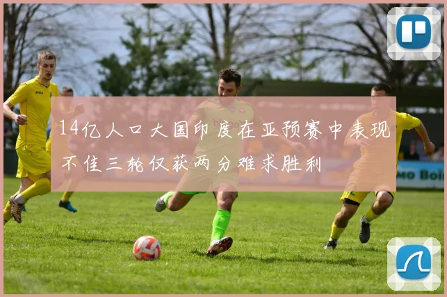 14亿人口大国印度在亚预赛中表现不佳三轮仅获两分难求胜利