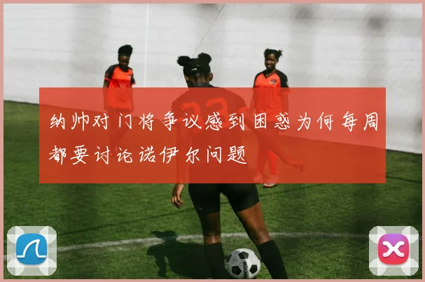 纳帅对门将争议感到困惑为何每周都要讨论诺伊尔问题