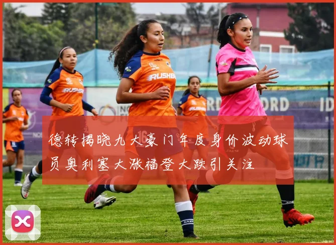 德转揭晓九大豪门年度身价波动球员奥利塞大涨福登大跌引关注