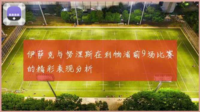 伊萨克与努涅斯在利物浦前9场比赛的精彩表现分析