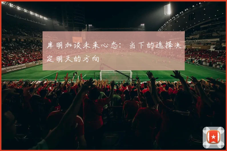 库明加谈未来心态：当下的选择决定明天的方向