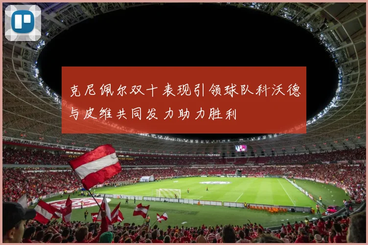 克尼佩尔双十表现引领球队科沃德与皮维共同发力助力胜利