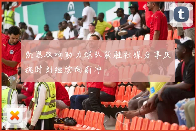 凯恩双响助力球队获胜社媒分享庆祝时刻继续向前冲