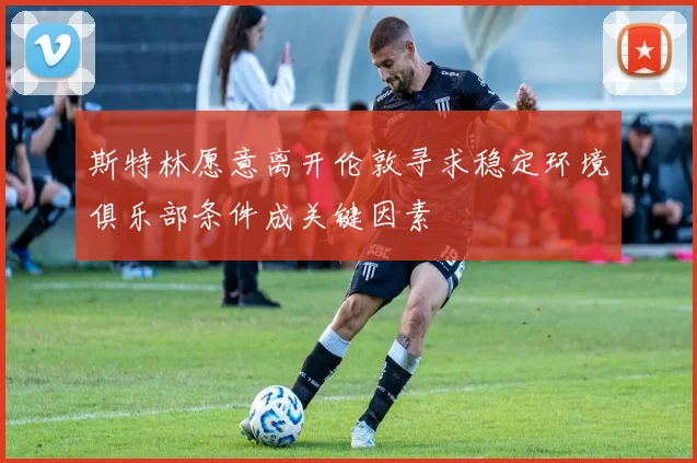 斯特林愿意离开伦敦寻求稳定环境俱乐部条件成关键因素