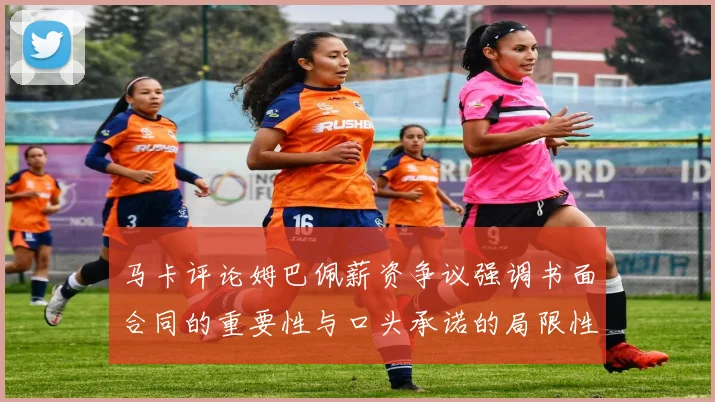马卡评论姆巴佩薪资争议强调书面合同的重要性与口头承诺的局限性
