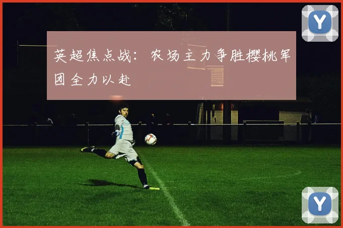 英超焦点战：农场主力争胜樱桃军团全力以赴