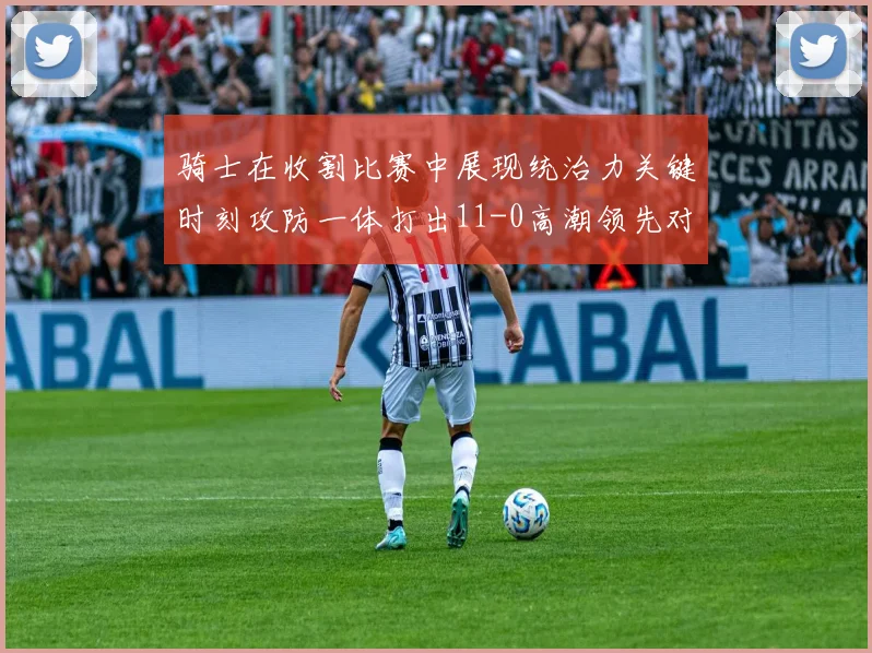 骑士在收割比赛中展现统治力关键时刻攻防一体打出11-0高潮领先对手6分