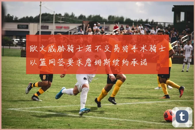欧文威胁骑士若不交易将手术骑士以篮网签要求詹姆斯续约承诺