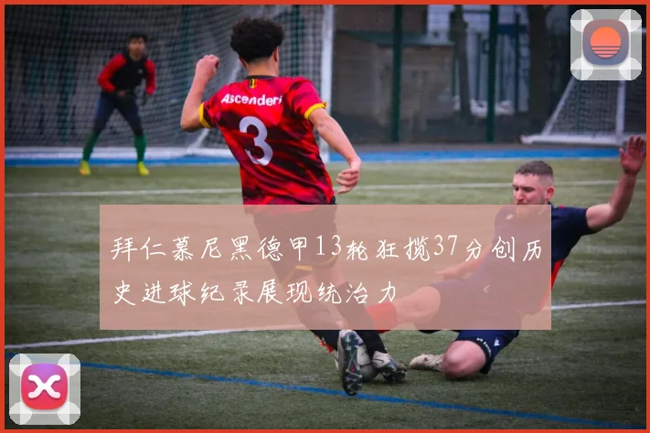 拜仁慕尼黑德甲13轮狂揽37分创历史进球纪录展现统治力