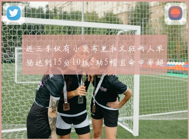 近三季仅有小莫布里和文班两人单场达到15分10板5助5帽且命中率超过70