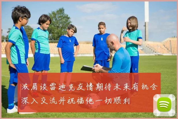 浓眉谈雷迪克友情期待未来有机会深入交流并祝福他一切顺利