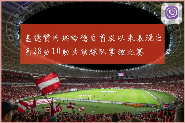 基德赞内姆哈德自首发以来表现出色28分10助力助球队掌控比赛
