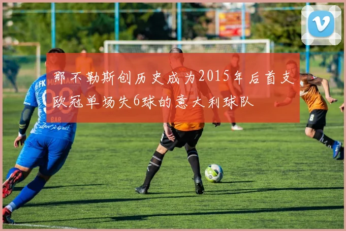 那不勒斯创历史成为2015年后首支欧冠单场失6球的意大利球队
