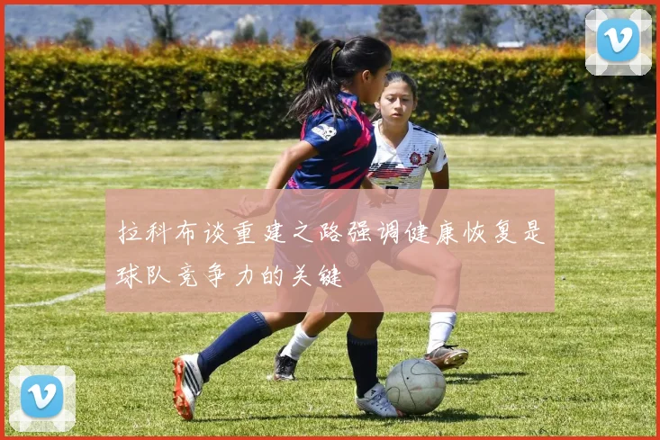 拉科布谈重建之路强调健康恢复是球队竞争力的关键