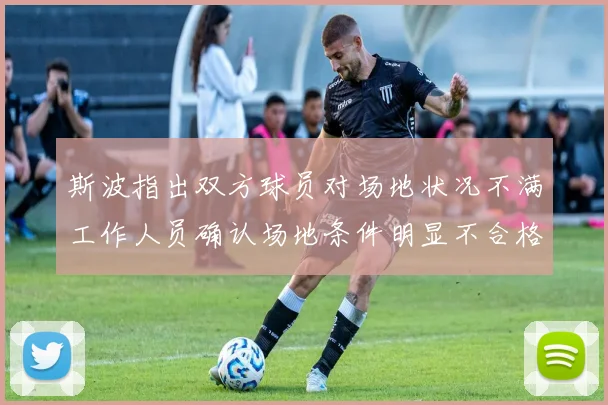斯波指出双方球员对场地状况不满工作人员确认场地条件明显不合格
