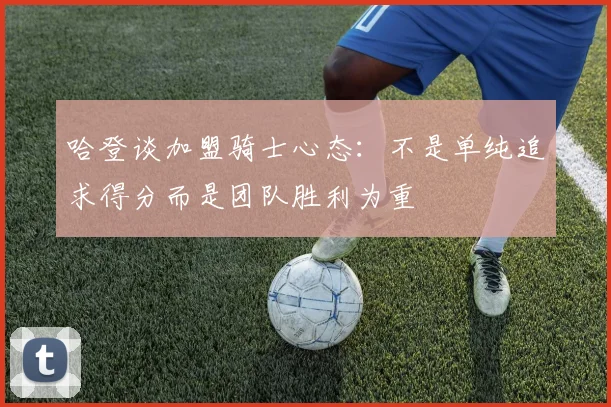 哈登谈加盟骑士心态：不是单纯追求得分而是团队胜利为重